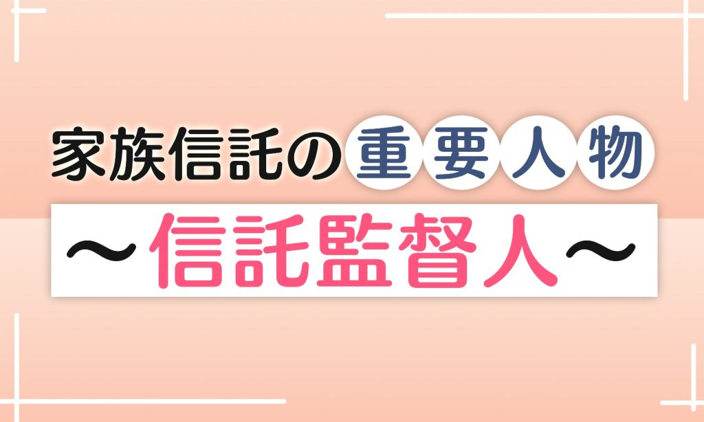 信託監督人とは?〜家族信託を監視・監督する重要な役割〜