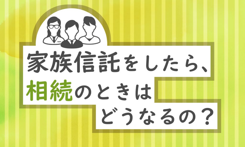 【家族信託と相続】家族信託をして相続が発生した際の手続きや税金はどうなる?